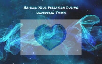 Raising Your Vibration During Uncertain Times