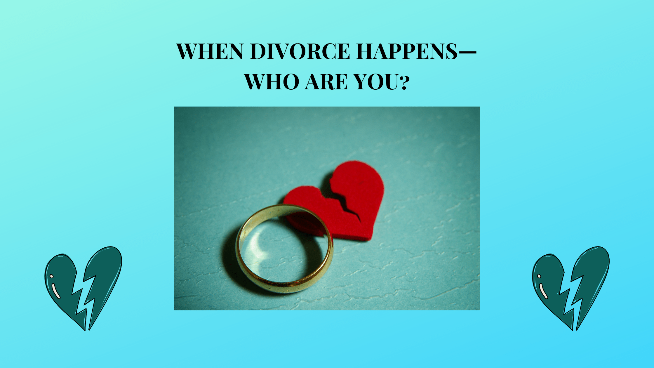 WHEN DIVORCE HAPPENS—WHO ARE YOU? PART 1 OF 2