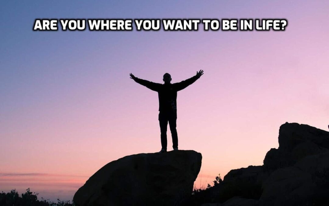 ARE YOU WHERE YOU WANT TO BE IN LIFE? (Part 5)